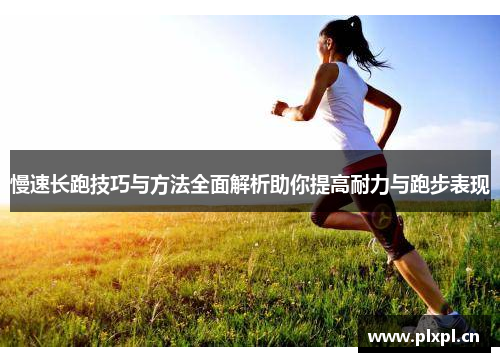 慢速长跑技巧与方法全面解析助你提高耐力与跑步表现