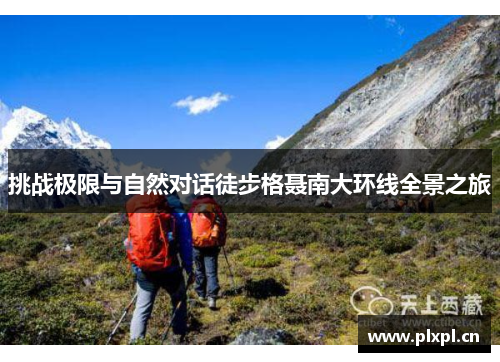 挑战极限与自然对话徒步格聂南大环线全景之旅