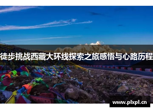 徒步挑战西藏大环线探索之旅感悟与心路历程