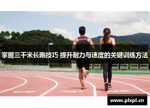 掌握三千米长跑技巧 提升耐力与速度的关键训练方法
