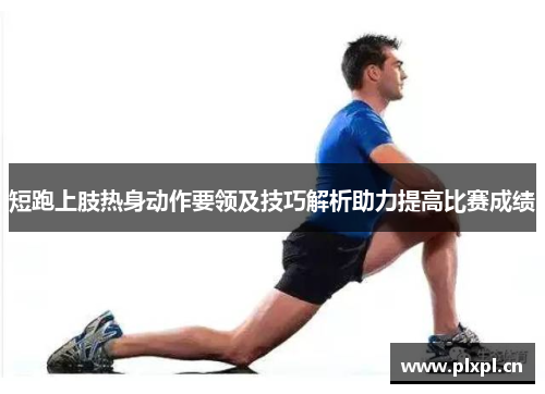 短跑上肢热身动作要领及技巧解析助力提高比赛成绩
