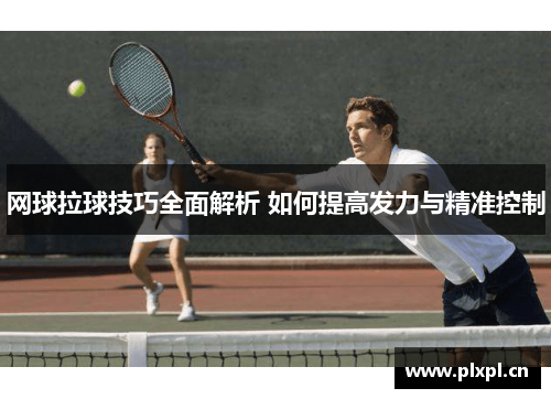 网球拉球技巧全面解析 如何提高发力与精准控制