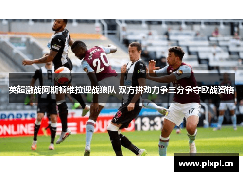 英超激战阿斯顿维拉迎战狼队 双方拼劲力争三分争夺欧战资格