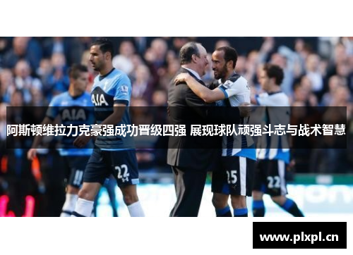 阿斯顿维拉力克豪强成功晋级四强 展现球队顽强斗志与战术智慧
